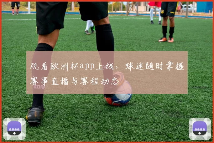 观看欧洲杯app上线，球迷随时掌握赛事直播与赛程动态
