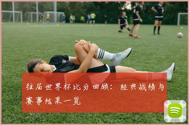 往届世界杯比分回顾：经典战绩与赛事结果一览