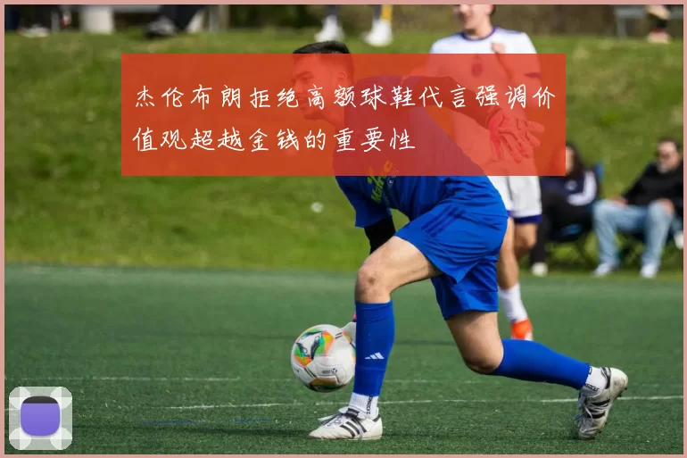 杰伦布朗拒绝高额球鞋代言强调价值观超越金钱的重要性