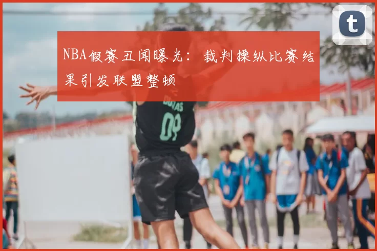 NBA假赛丑闻曝光：裁判操纵比赛结果引发联盟整顿