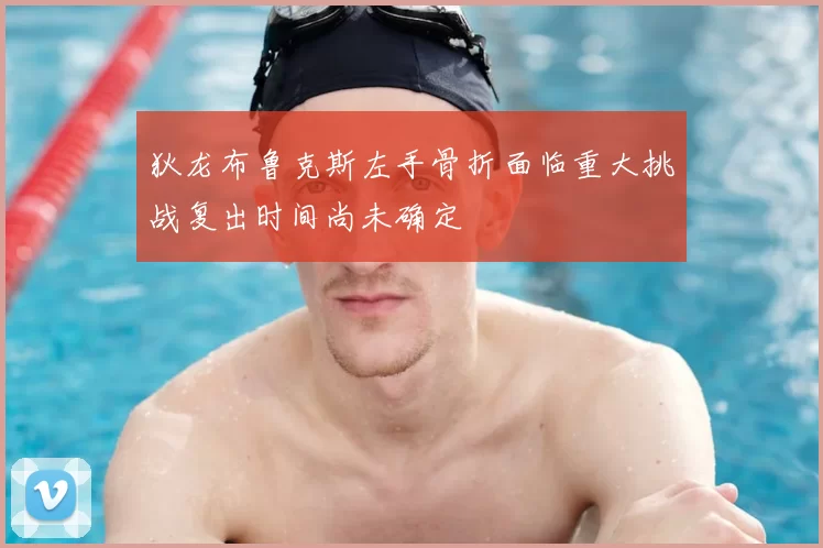 狄龙布鲁克斯左手骨折面临重大挑战复出时间尚未确定