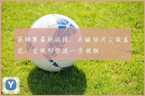 英锦赛最新战报:关键场次尘埃落定,晋级形势进一步明朗