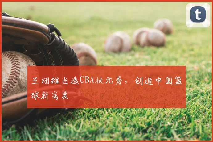 王翊雄当选CBA状元秀,创造中国篮球新高度