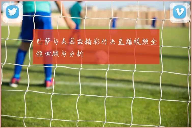 巴萨与美因兹精彩对决直播视频全程回顾与分析