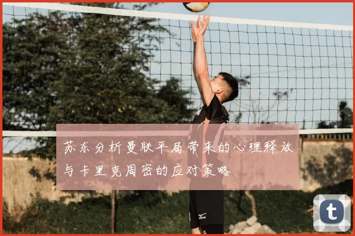 苏东分析曼联平局带来的心理释放与卡里克周密的应对策略