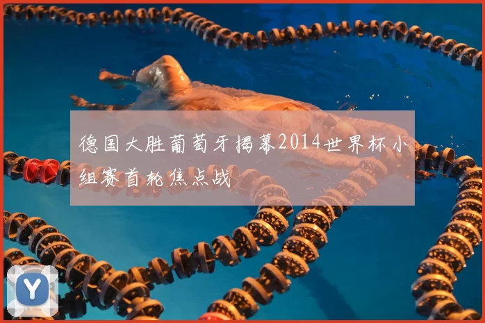 德国大胜葡萄牙揭幕2014世界杯小组赛首轮焦点战