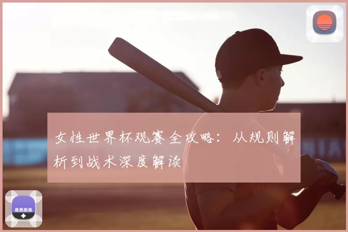 女性世界杯观赛全攻略：从规则解析到战术深度解读