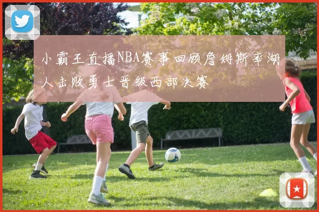 小霸王直播NBA赛事回顾詹姆斯率湖人击败勇士晋级西部决赛