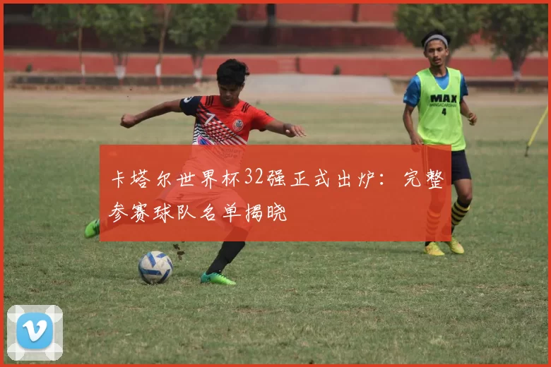 卡塔尔世界杯32强正式出炉：完整参赛球队名单揭晓