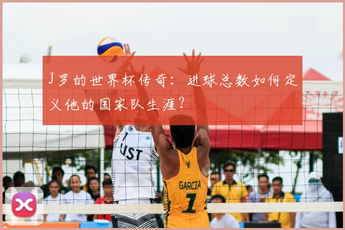 J罗的世界杯传奇:进球总数如何定义他的国家队生涯?
