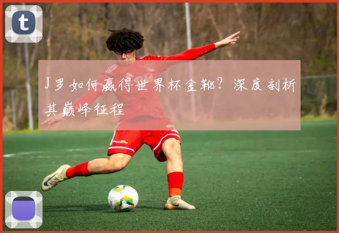 J罗如何赢得世界杯金靴？深度剖析其巅峰征程
