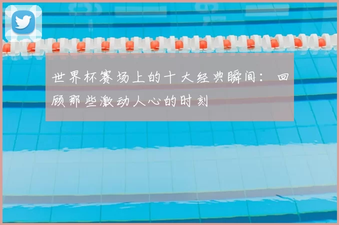 世界杯赛场上的十大经典瞬间:回顾那些激动人心的时刻