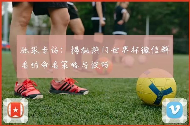 独家专访:揭秘热门世界杯微信群名的命名策略与技巧