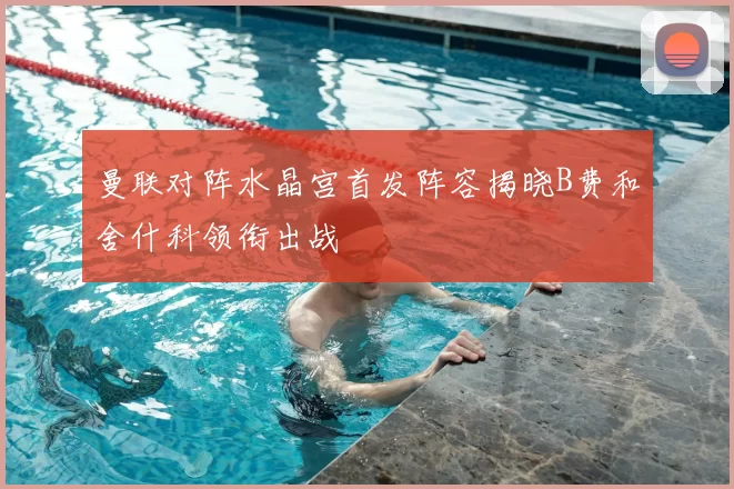 曼联对阵水晶宫首发阵容揭晓B费和舍什科领衔出战