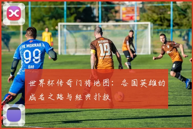 世界杯传奇门将地图：各国英雄的成名之路与经典扑救