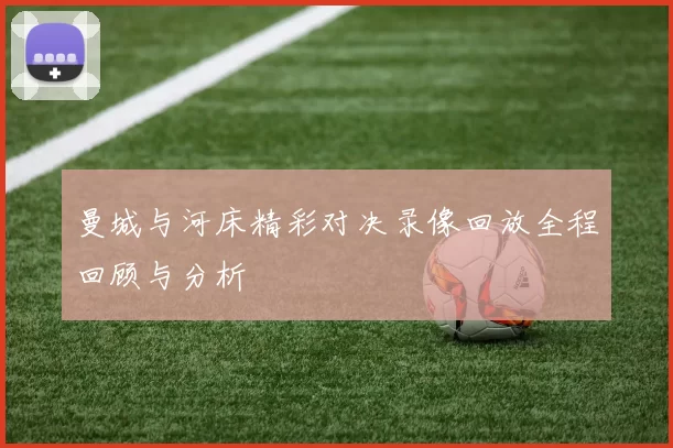 曼城与河床精彩对决录像回放全程回顾与分析