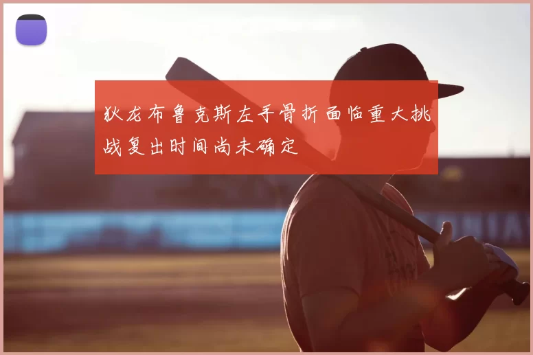 狄龙布鲁克斯左手骨折面临重大挑战复出时间尚未确定