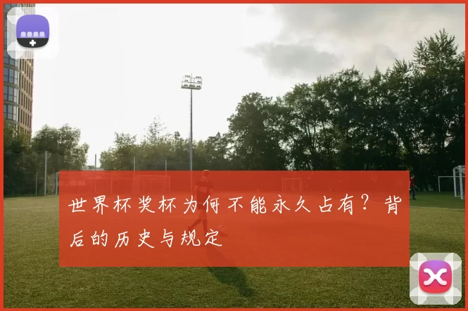 世界杯奖杯为何不能永久占有?背后的历史与规定