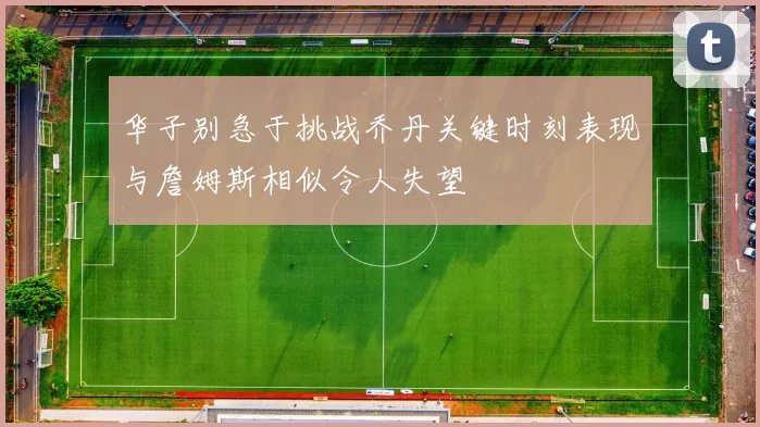 华子别急于挑战乔丹关键时刻表现与詹姆斯相似令人失望