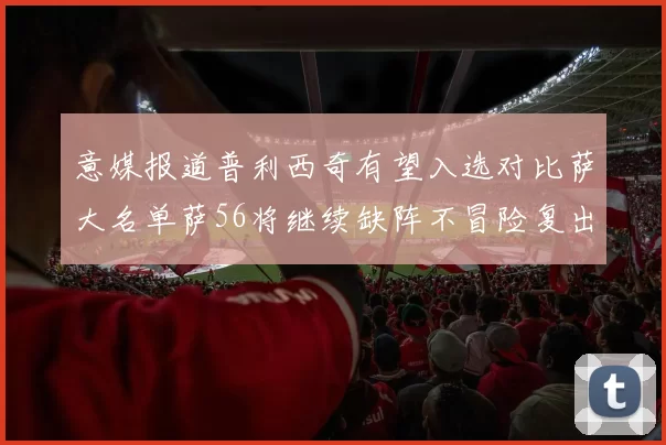 意媒报道普利西奇有望入选对比萨大名单萨56将继续缺阵不冒险复出