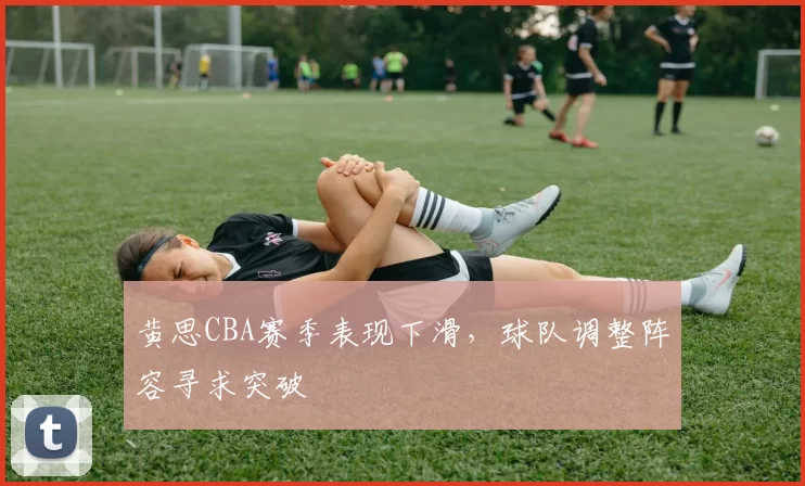 黄思CBA赛季表现下滑，球队调整阵容寻求突破