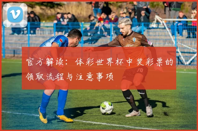 官方解读:体彩世界杯中奖彩票的领取流程与注意事项
