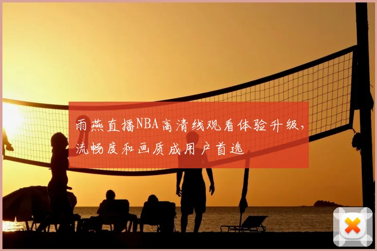 雨燕直播NBA高清线观看体验升级，流畅度和画质成用户首选