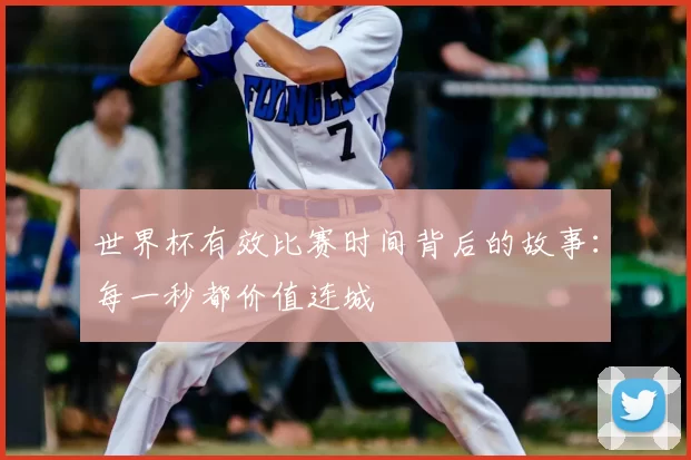 世界杯有效比赛时间背后的故事：每一秒都价值连城