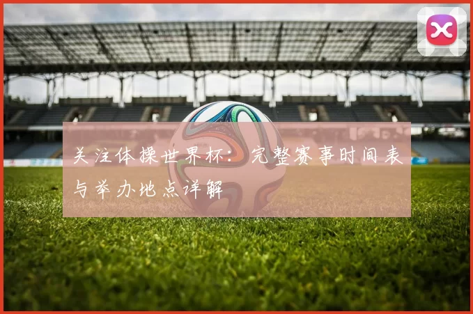 关注体操世界杯：完整赛事时间表与举办地点详解