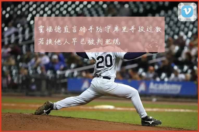 霍福德直言对手防守库里手段过激若换他人早已被判犯规