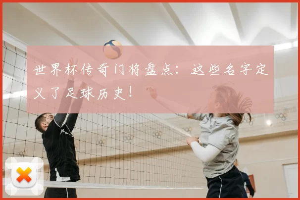 世界杯传奇门将盘点:这些名字定义了足球历史!