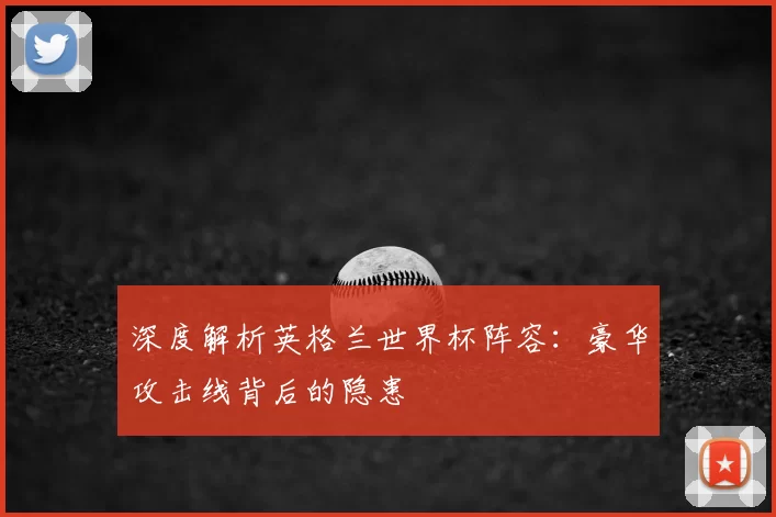 深度解析英格兰世界杯阵容:豪华攻击线背后的隐患