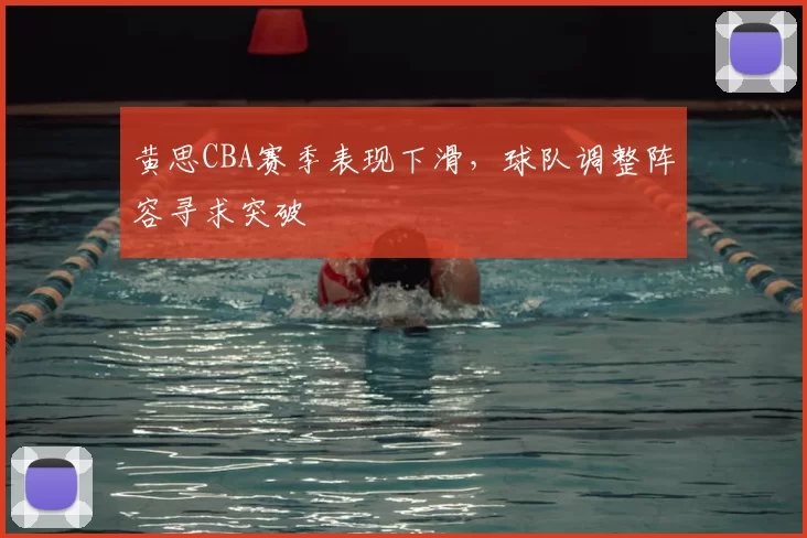 黄思CBA赛季表现下滑,球队调整阵容寻求突破