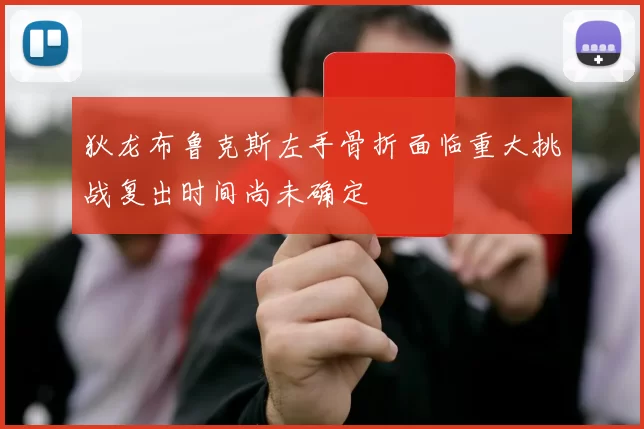 狄龙布鲁克斯左手骨折面临重大挑战复出时间尚未确定