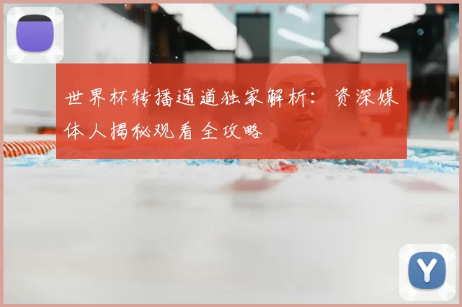 世界杯转播通道独家解析：资深媒体人揭秘观看全攻略