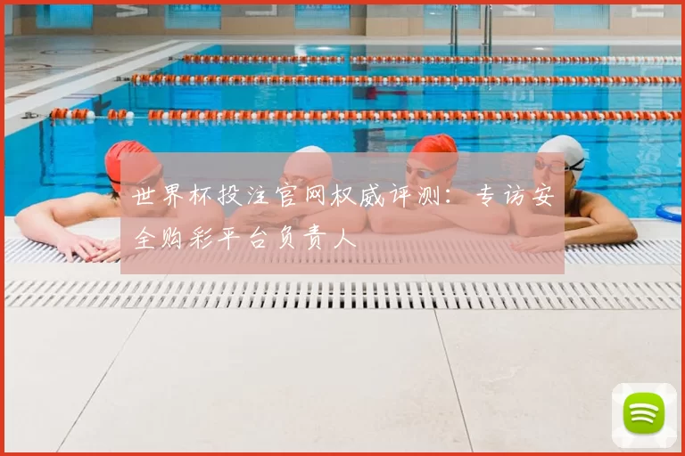 世界杯投注官网权威评测:专访安全购彩平台负责人