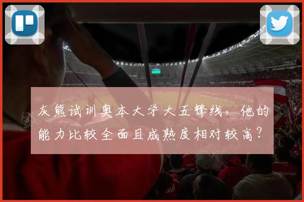 灰熊试训奥本大学大五锋线,他的能力比较全面且成熟度相对较高?
