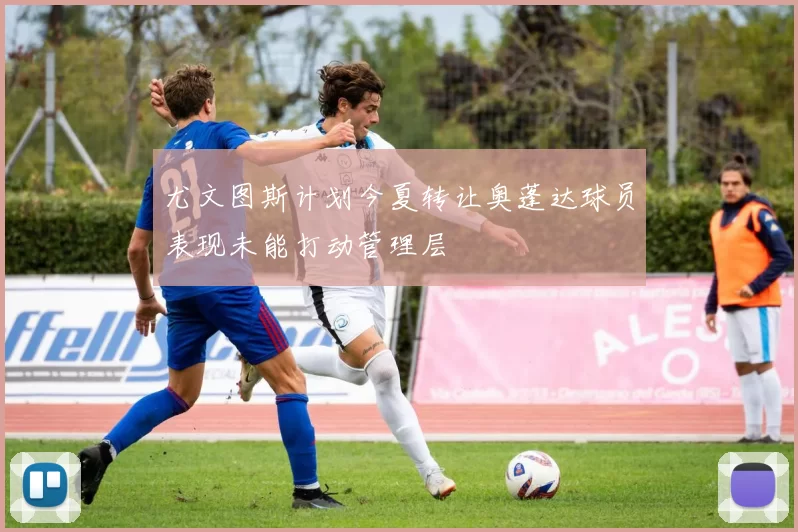 尤文图斯计划今夏转让奥蓬达球员表现未能打动管理层