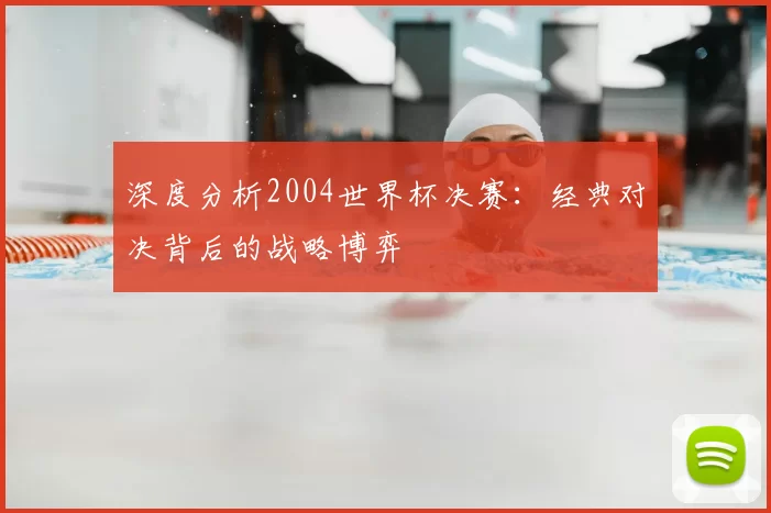 深度分析2004世界杯决赛:经典对决背后的战略博弈
