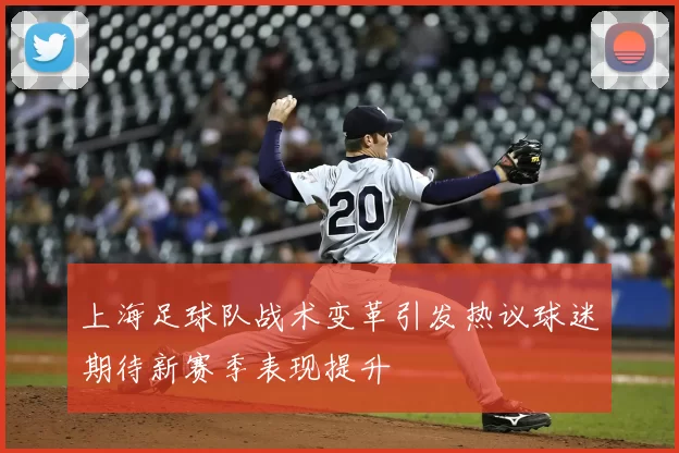 上海足球队战术变革引发热议球迷期待新赛季表现提升