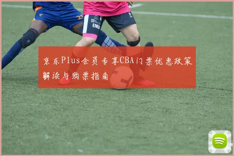 京东Plus会员专享CBA门票优惠政策解读与购票指南