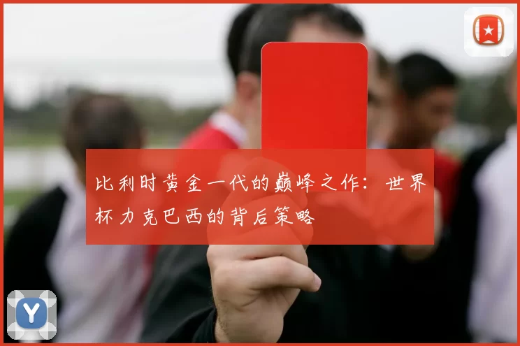 比利时黄金一代的巅峰之作:世界杯力克巴西的背后策略