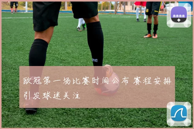 欧冠第一场比赛时间公布 赛程安排引发球迷关注
