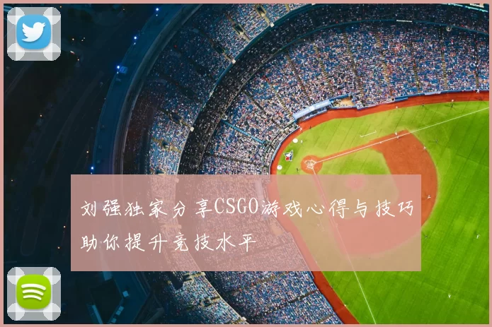 刘强独家分享CSGO游戏心得与技巧助你提升竞技水平