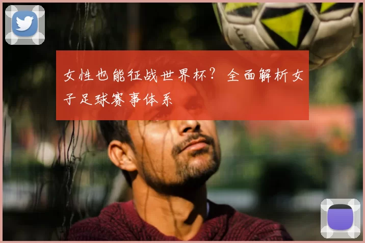 女性也能征战世界杯?全面解析女子足球赛事体系