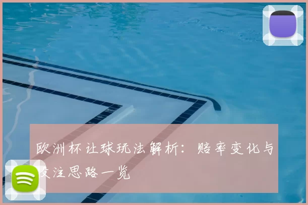 欧洲杯让球玩法解析:赔率变化与投注思路一览