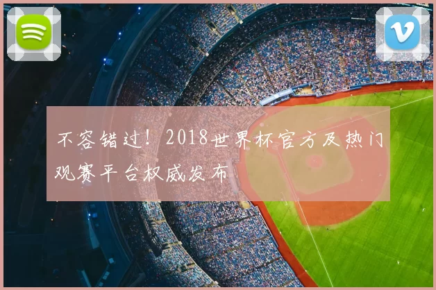不容错过!2018世界杯官方及热门观赛平台权威发布