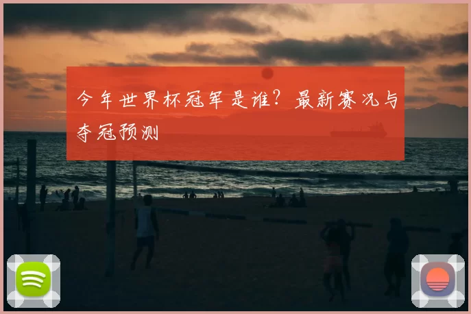 今年世界杯冠军是谁?最新赛况与夺冠预测