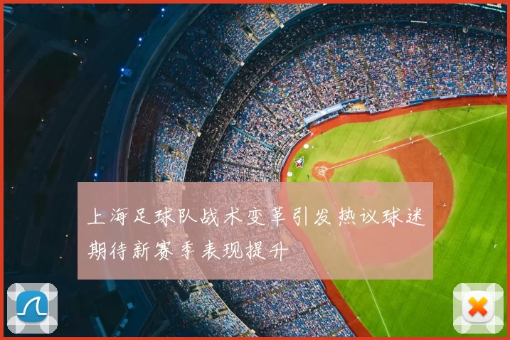 上海足球队战术变革引发热议球迷期待新赛季表现提升