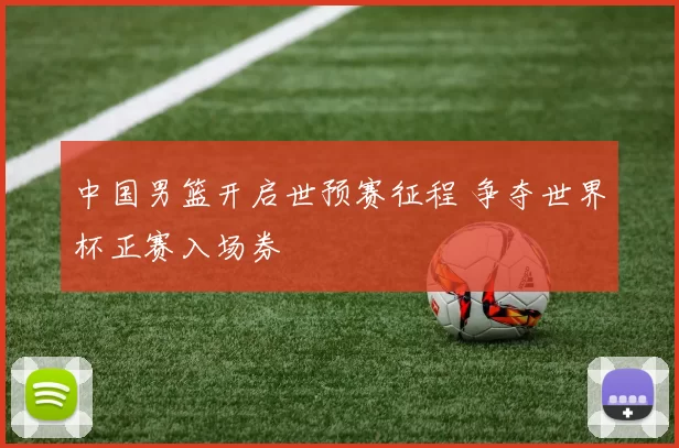 中国男篮开启世预赛征程 争夺世界杯正赛入场券